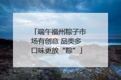 端午福州粽子市场有创意 品类多口味更放“粽”