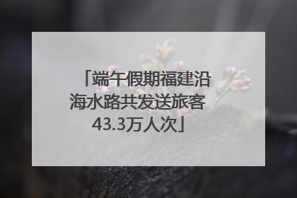 端午假期福建沿海水路共发送旅客43.3万人次