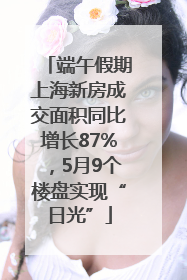 端午假期上海新房成交面积同比增长87%，5月9个楼盘实现“日光”