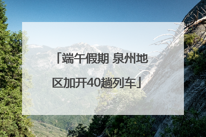 端午假期 泉州地区加开40趟列车
