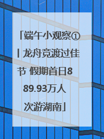 端午小观察①丨龙舟竞渡过佳节 假期首日889.93万人次游湖南