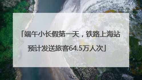 端午小长假第一天，铁路上海站预计发送旅客64.5万人次