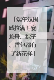 端午氛围感拉满！赛龙舟、粽子、香包都有了新花样