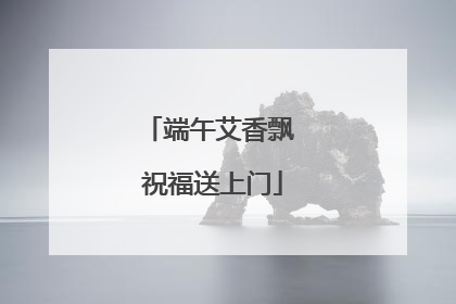 端午艾香飘 祝福送上门