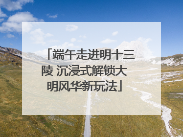 端午走进明十三陵 沉浸式解锁大明风华新玩法