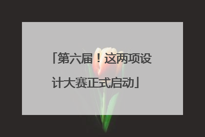 第六届！这两项设计大赛正式启动