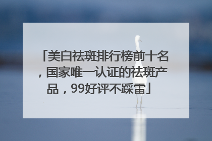 美白祛斑排行榜前十名，国家唯一认证的祛斑产品，99好评不踩雷