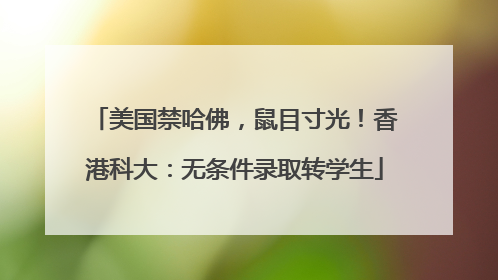 美国禁哈佛，鼠目寸光！香港科大：无条件录取转学生