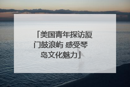 美国青年探访厦门鼓浪屿 感受琴岛文化魅力