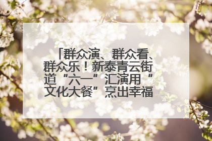 群众演、群众看、群众乐！新泰青云街道“六一”汇演用“文化大餐”烹出幸福“烟火气”