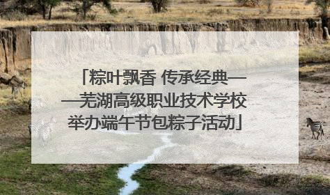 粽叶飘香 传承经典——芜湖高级职业技术学校举办端午节包粽子活动