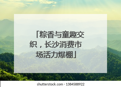 粽香与童趣交织，长沙消费市场活力爆棚