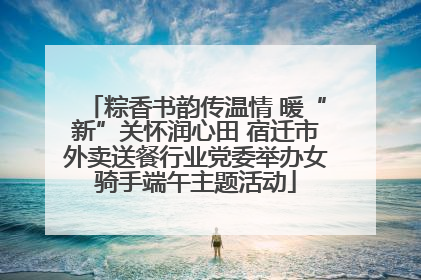 粽香书韵传温情 暖“新”关怀润心田 宿迁市外卖送餐行业党委举办女骑手端午主题活动