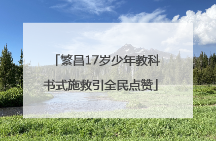 繁昌17岁少年教科书式施救引全民点赞