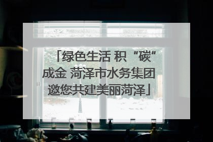 绿色生活 积“碳”成金 菏泽市水务集团邀您共建美丽菏泽