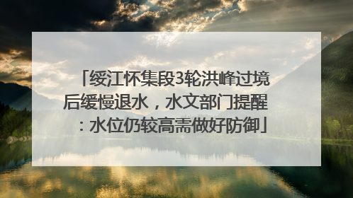 绥江怀集段3轮洪峰过境后缓慢退水，水文部门提醒：水位仍较高需做好防御