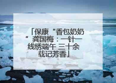 保康“香包奶奶”龚国梅：一针一线绣端午 三十余载记芳香