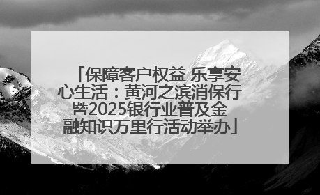 保障客户权益 乐享安心生活：黄河之滨消保行暨2025银行业普及金融知识万里行活动举办