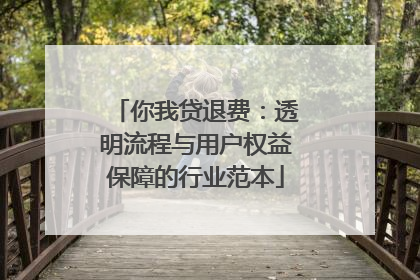 你我贷退费：透明流程与用户权益保障的行业范本