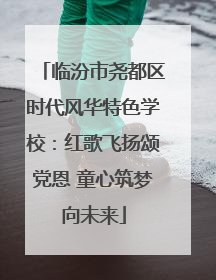 临汾市尧都区时代风华特色学校：红歌飞扬颂党恩 童心筑梦向未来