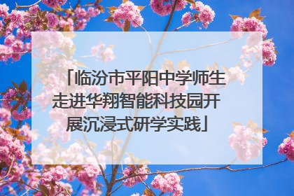临汾市平阳中学师生走进华翔智能科技园开展沉浸式研学实践