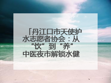丹江口市天使护水志愿者协会：从“饮”到“养” 中医夜市解锁水健康新密码