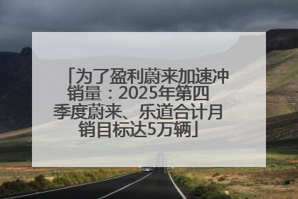 为了盈利蔚来加速冲销量：2025年第四季度蔚来、乐道合计月销目标达5万辆
