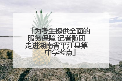 为考生提供全面的服务保障 记者随团走进湖南省平江县第一中学考点