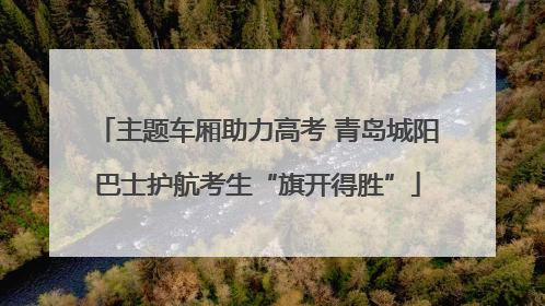 主题车厢助力高考 青岛城阳巴士护航考生“旗开得胜”