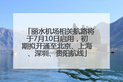 丽水机场相关航路将于7月10日启用，初期拟开通至北京、上海、深圳、贵阳航线