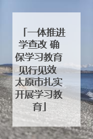 一体推进学查改 确保学习教育见行见效 太原市扎实开展学习教育