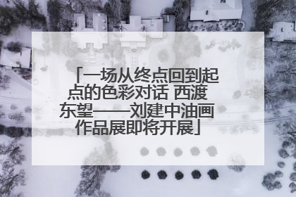 一场从终点回到起点的色彩对话 西渡东望——刘建中油画作品展即将开展