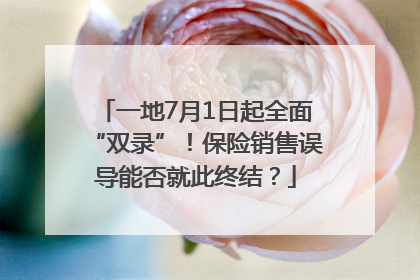 一地7月1日起全面“双录”！保险销售误导能否就此终结？