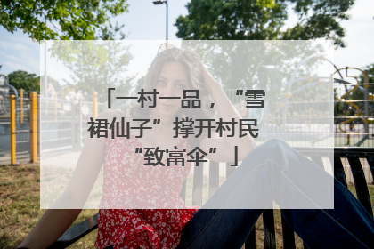 一村一品，“雪裙仙子”撑开村民“致富伞”