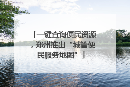 一键查询便民资源，郑州推出“城管便民服务地图”