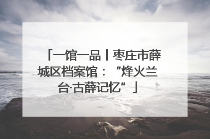 一馆一品丨枣庄市薛城区档案馆：“烽火兰台·古薛记忆”