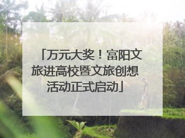 万元大奖！富阳文旅进高校暨文旅创想活动正式启动