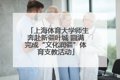 上海体育大学师生奔赴新疆叶城 圆满完成“文化润疆”体育支教活动