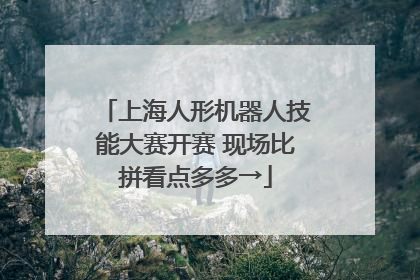 上海人形机器人技能大赛开赛 现场比拼看点多多→