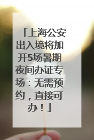 上海公安出入境将加开5场暑期夜间办证专场：无需预约，直接可办！