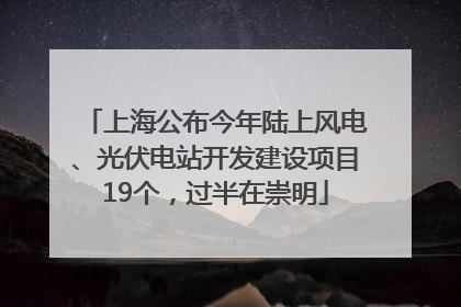 上海公布今年陆上风电、光伏电站开发建设项目19个，过半在崇明
