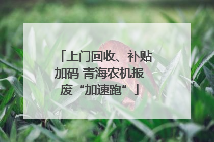 上门回收、补贴加码 青海农机报废“加速跑”