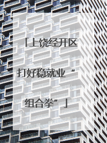 上饶经开区打好稳就业“组合拳”