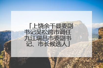 上饶余干县委副书记吴松跨市调任九江瑞昌市委副书记、市长候选人