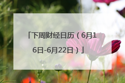 下周财经日历（6月16日-6月22日）