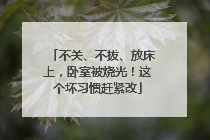 不关、不拔、放床上，卧室被烧光！这个坏习惯赶紧改