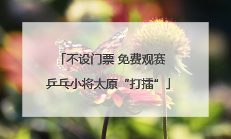 不设门票 免费观赛 乒乓小将太原“打擂”