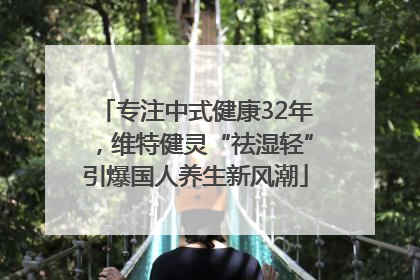 专注中式健康32年，维特健灵“祛湿轻”引爆国人养生新风潮