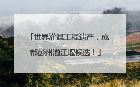 世界灌溉工程遗产，成都彭州湔江堰候选！