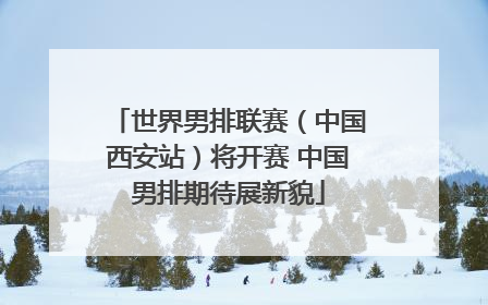 世界男排联赛（中国西安站）将开赛 中国男排期待展新貌